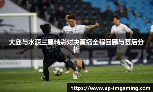 大邱与水源三星精彩对决直播全程回顾与赛后分析